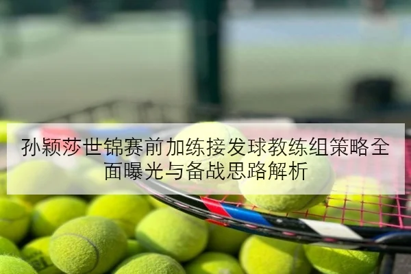 孙颖莎世锦赛前加练接发球教练组策略全面曝光与备战思路解析